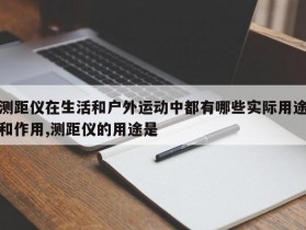 测距仪在生活和户外运动中都有哪些实际用途和作用,测距仪的用途是