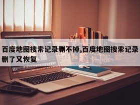 百度地图搜索记录删不掉,百度地图搜索记录删了又恢复
