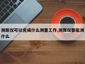 测距仪可以完成什么测量工作,测距仪都能测什么