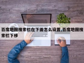 百度地图搜索栏在下面怎么设置,百度地图搜索栏下移