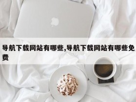 导航下载网站有哪些,导航下载网站有哪些免费