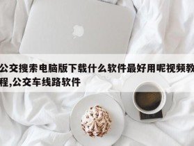 公交搜索电脑版下载什么软件最好用呢视频教程,公交车线路软件