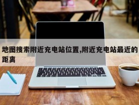 地图搜索附近充电站位置,附近充电站最近的距离