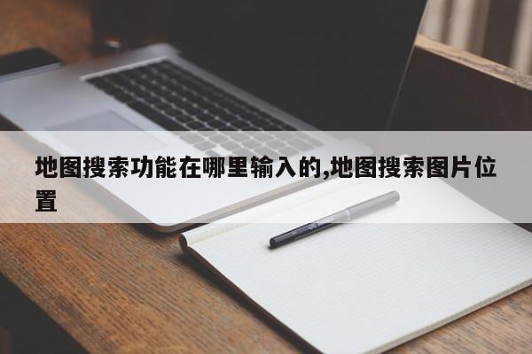 地图搜索功能在哪里输入的,地图搜索图片位置
