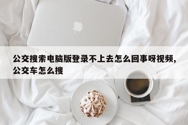 公交搜索电脑版登录不上去怎么回事呀视频,公交车怎么搜