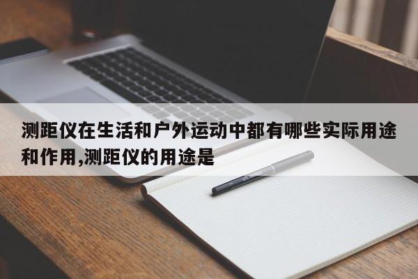 测距仪在生活和户外运动中都有哪些实际用途和作用,测距仪的用途是