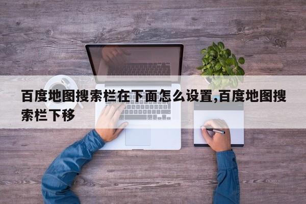 百度地图搜索栏在下面怎么设置,百度地图搜索栏下移