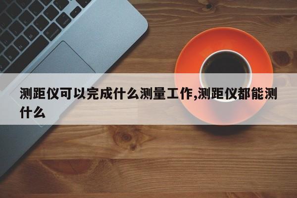 测距仪可以完成什么测量工作,测距仪都能测什么