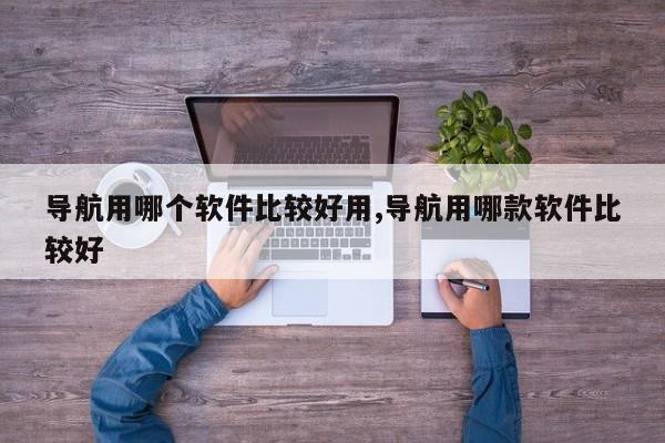 导航用哪个软件比较好用,导航用哪款软件比较好